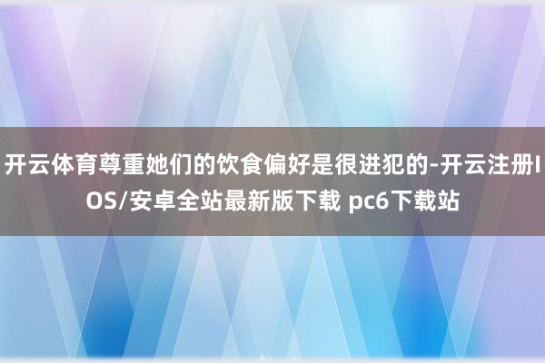 开云体育尊重她们的饮食偏好是很进犯的-开云注册IOS/安卓全站最新版下载 pc6下载站