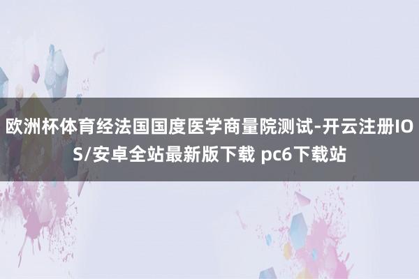 欧洲杯体育经法国国度医学商量院测试-开云注册IOS/安卓全站最新版下载 pc6下载站