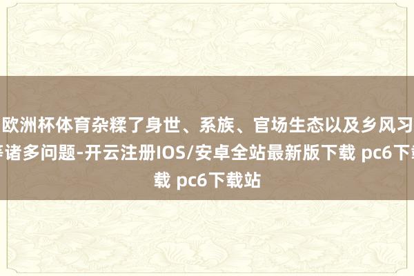 欧洲杯体育杂糅了身世、系族、官场生态以及乡风习尚等诸多问题-开云注册IOS/安卓全站最新版下载 pc6下载站