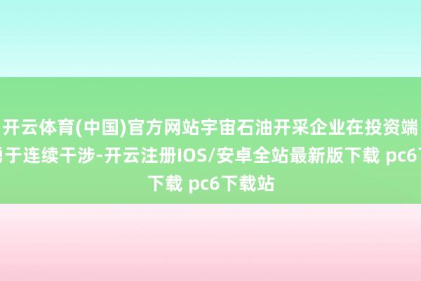 开云体育(中国)官方网站宇宙石油开采企业在投资端也曾勇于连续干涉-开云注册IOS/安卓全站最新版下载 pc6下载站