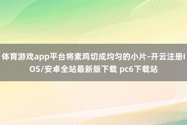 体育游戏app平台将素鸡切成均匀的小片-开云注册IOS/安卓全站最新版下载 pc6下载站