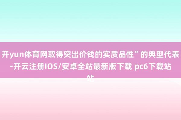 开yun体育网取得突出价钱的实质品性”的典型代表-开云注册IOS/安卓全站最新版下载 pc6下载站
