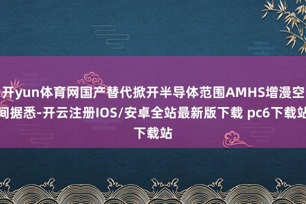 开yun体育网国产替代掀开半导体范围AMHS增漫空间据悉-开云注册IOS/安卓全站最新版下载 pc6下载站