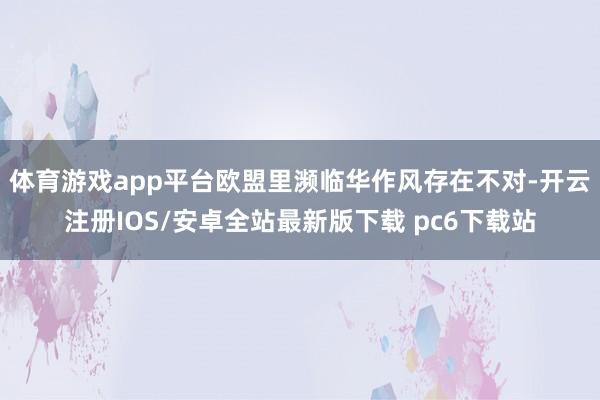 体育游戏app平台欧盟里濒临华作风存在不对-开云注册IOS/安卓全站最新版下载 pc6下载站