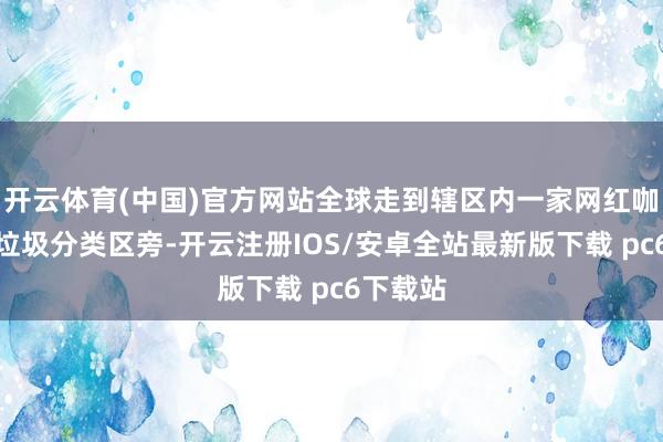 开云体育(中国)官方网站全球走到辖区内一家网红咖啡店的垃圾分类区旁-开云注册IOS/安卓全站最新版下载 pc6下载站