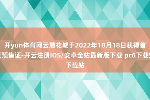 开yun体育网云麓花城于2022年10月18日获得首张预售证-开云注册IOS/安卓全站最新版下载 pc6下载站