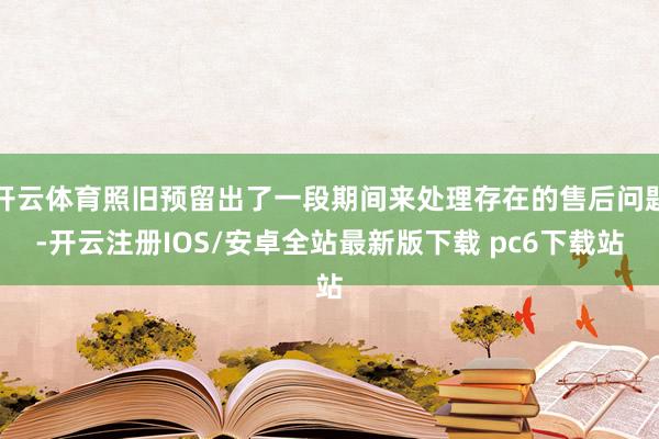 开云体育照旧预留出了一段期间来处理存在的售后问题-开云注册IOS/安卓全站最新版下载 pc6下载站