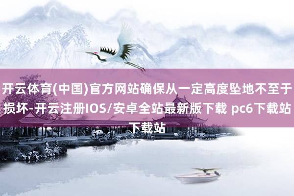 开云体育(中国)官方网站确保从一定高度坠地不至于损坏-开云注册IOS/安卓全站最新版下载 pc6下载站