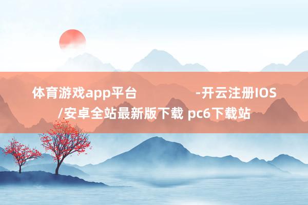 体育游戏app平台 -开云注册IOS/安卓全站最新版下载 pc6下载站