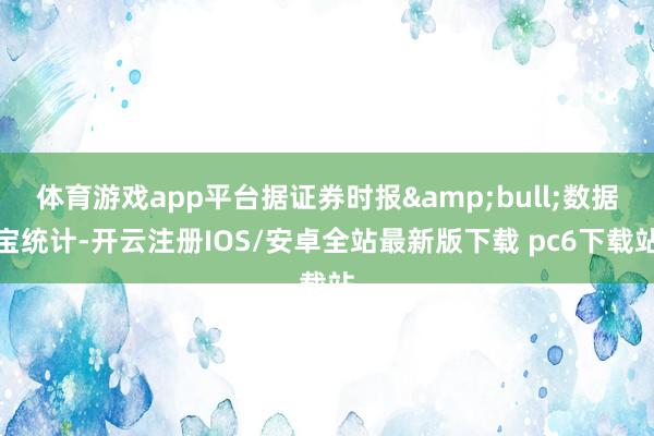 体育游戏app平台据证券时报•数据宝统计-开云注册IOS/安卓全站最新版下载 pc6下载站