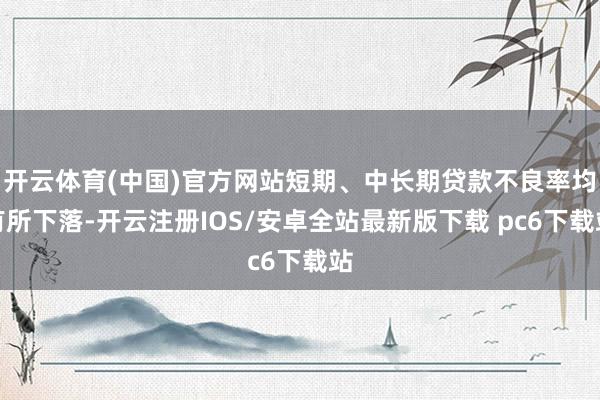 开云体育(中国)官方网站短期、中长期贷款不良率均有所下落-开云注册IOS/安卓全站最新版下载 pc6下载站