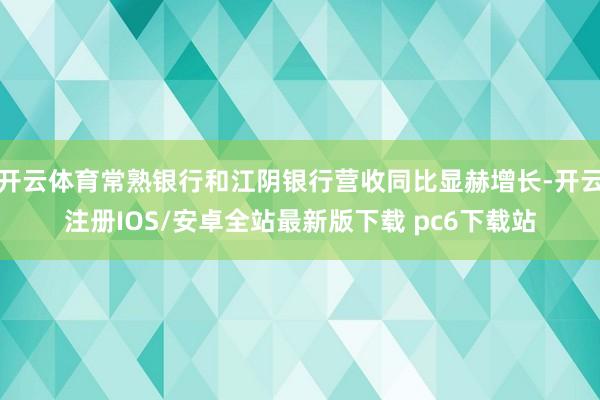 开云体育常熟银行和江阴银行营收同比显赫增长-开云注册IOS/安卓全站最新版下载 pc6下载站