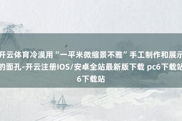 开云体育冷漠用“一平米微缩景不雅”手工制作和展示的面孔-开云注册IOS/安卓全站最新版下载 pc6下载站