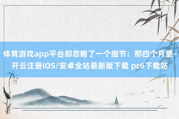 体育游戏app平台却忽略了一个细节:那四个月里-开云注册IOS/安卓全站最新版下载 pc6下载站