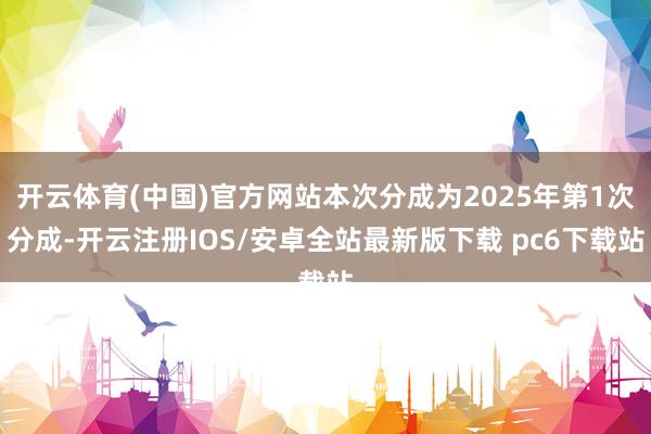 开云体育(中国)官方网站本次分成为2025年第1次分成-开云注册IOS/安卓全站最新版下载 pc6下载站