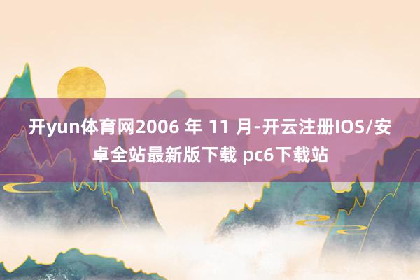 开yun体育网2006 年 11 月-开云注册IOS/安卓全站最新版下载 pc6下载站