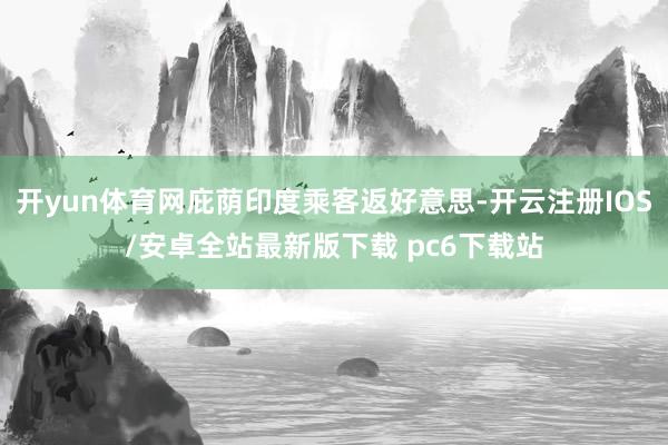 开yun体育网庇荫印度乘客返好意思-开云注册IOS/安卓全站最新版下载 pc6下载站