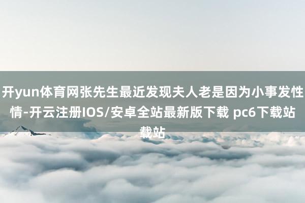 开yun体育网张先生最近发现夫人老是因为小事发性情-开云注册IOS/安卓全站最新版下载 pc6下载站