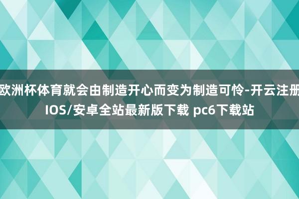 欧洲杯体育就会由制造开心而变为制造可怜-开云注册IOS/安卓全站最新版下载 pc6下载站