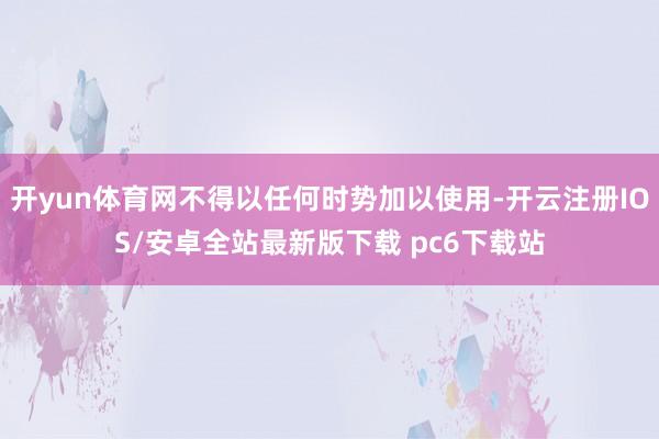 开yun体育网不得以任何时势加以使用-开云注册IOS/安卓全站最新版下载 pc6下载站