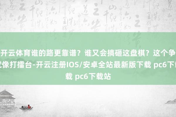 开云体育谁的路更靠谱?谁又会搞砸这盘棋?这个争论就像打擂台-开云注册IOS/安卓全站最新版下载 pc