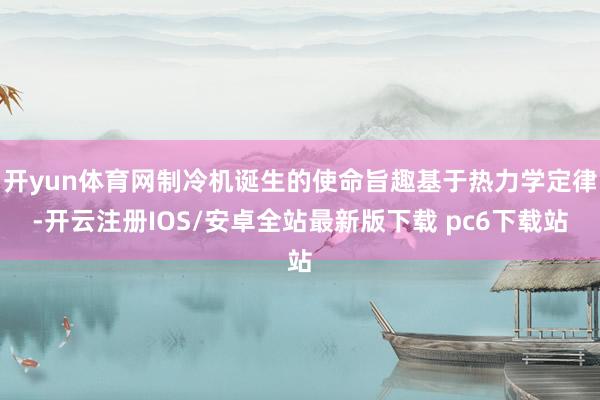 开yun体育网制冷机诞生的使命旨趣基于热力学定律-开云注册IOS/安卓全站最新版下载 pc6下载站