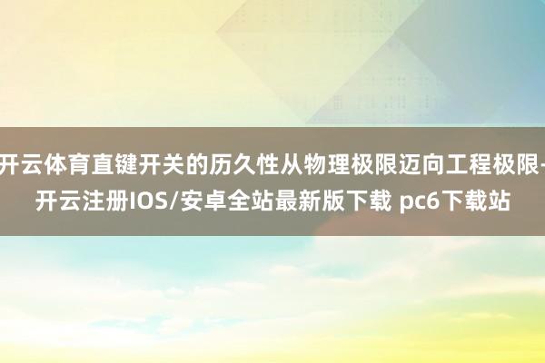 开云体育直键开关的历久性从物理极限迈向工程极限-开云注册IOS/安卓全站最新版下载 pc6下载站