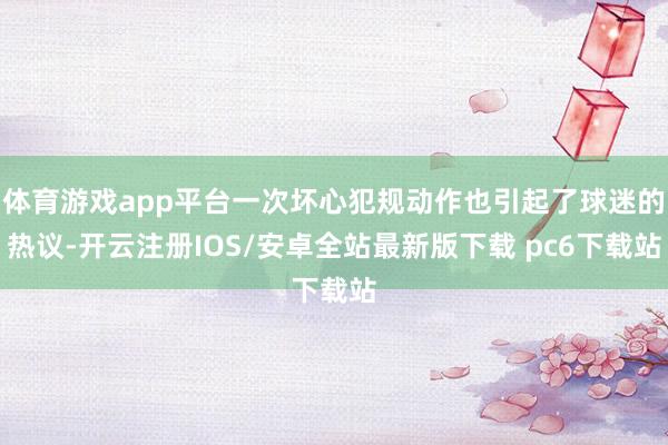 体育游戏app平台一次坏心犯规动作也引起了球迷的热议-开云注册IOS/安卓全站最新版下载 pc6下载站