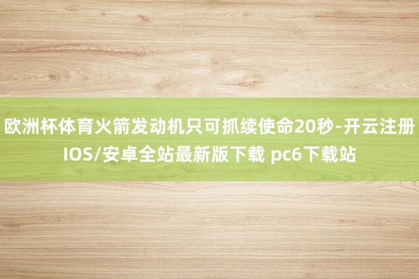 欧洲杯体育火箭发动机只可抓续使命20秒-开云注册IOS/安卓全站最新版下载 pc6下载站