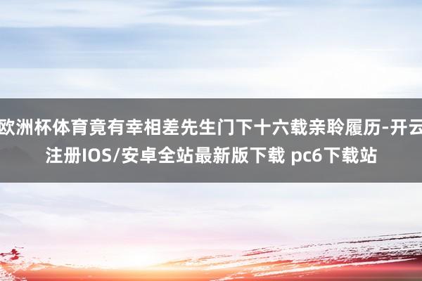 欧洲杯体育竟有幸相差先生门下十六载亲聆履历-开云注册IOS/安卓全站最新版下载 pc6下载站