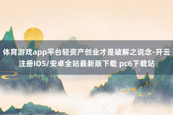 体育游戏app平台轻资产创业才是破解之说念-开云注册IOS/安卓全站最新版下载 pc6下载站