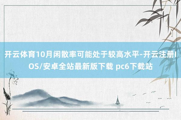 开云体育10月闲散率可能处于较高水平-开云注册IOS/安卓全站最新版下载 pc6下载站