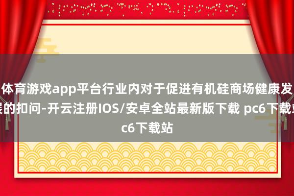 体育游戏app平台行业内对于促进有机硅商场健康发展的扣问-开云注册IOS/安卓全站最新版下载 pc6下载站