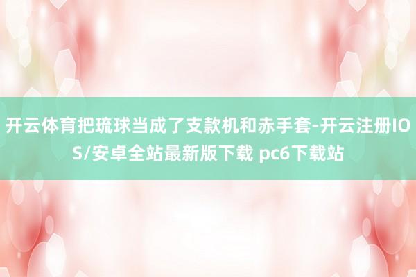 开云体育把琉球当成了支款机和赤手套-开云注册IOS/安卓全站最新版下载 pc6下载站