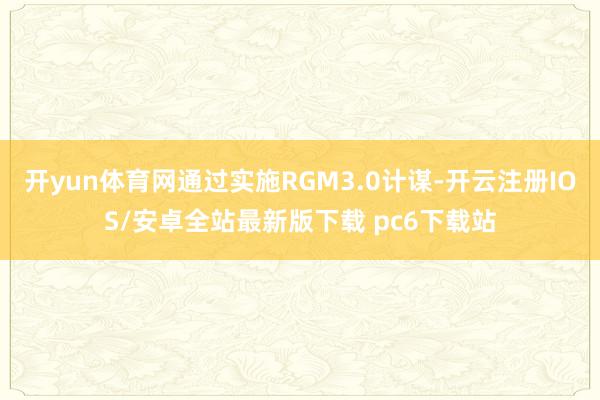 开yun体育网通过实施RGM3.0计谋-开云注册IOS/安卓全站最新版下载 pc6下载站