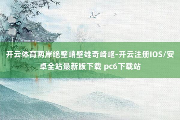 开云体育两岸绝壁峭壁雄奇崎岖-开云注册IOS/安卓全站最新版下载 pc6下载站