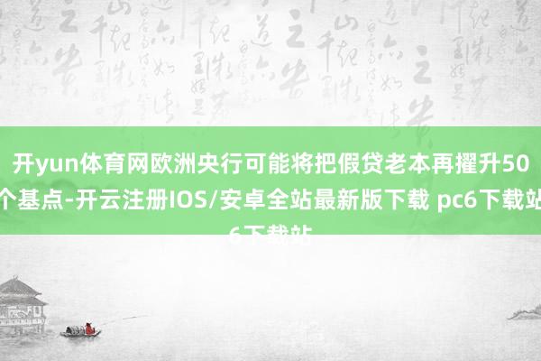 开yun体育网欧洲央行可能将把假贷老本再擢升50个基点-开云注册IOS/安卓全站最新版下载 pc6下
