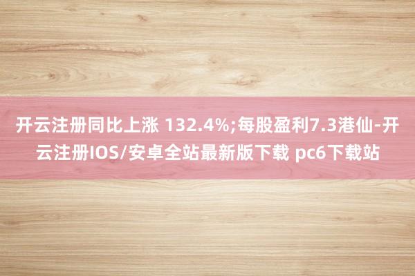开云注册同比上涨 132.4%;每股盈利7.3港仙-开云注册IOS/安卓全站最新版下载 pc6下载站