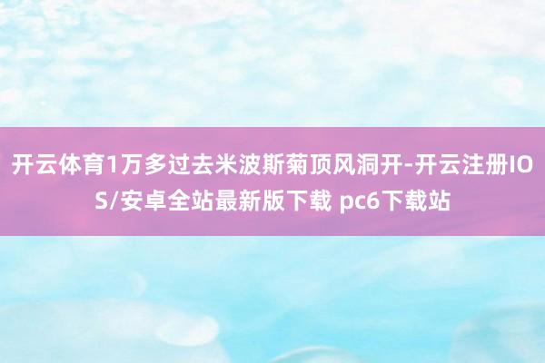 开云体育1万多过去米波斯菊顶风洞开-开云注册IOS/安卓全站最新版下载 pc6下载站