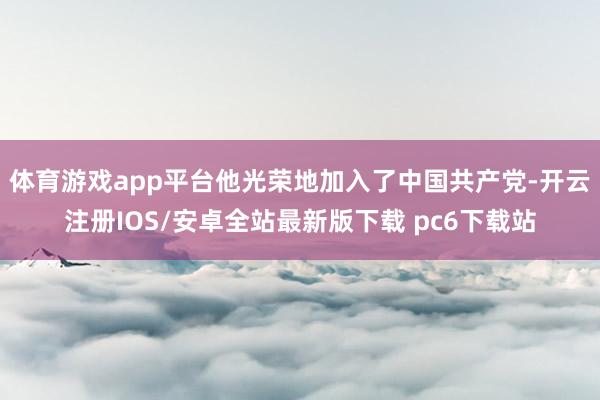 体育游戏app平台他光荣地加入了中国共产党-开云注册IOS/安卓全站最新版下载 pc6下载站