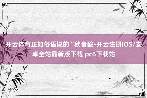 开云体育正如俗语说的“秋食酸-开云注册IOS/安卓全站最新版下载 pc6下载站