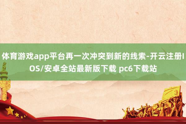 体育游戏app平台再一次冲突到新的线索-开云注册IOS/安卓全站最新版下载 pc6下载站