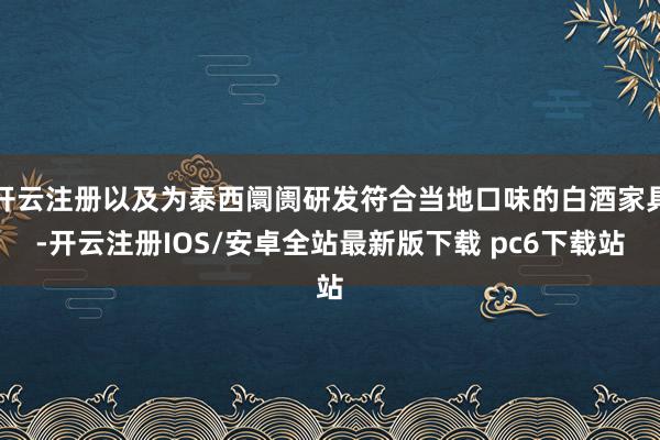 开云注册以及为泰西阛阓研发符合当地口味的白酒家具-开云注册IOS/安卓全站最新版下载 pc6下载站