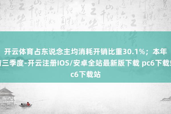 开云体育占东说念主均消耗开销比重30.1%；本年前三季度-开云注册IOS/安卓全站最新版下载 pc6下载站