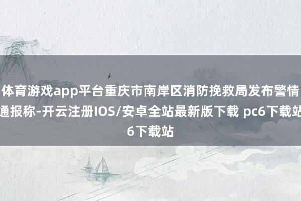 体育游戏app平台重庆市南岸区消防挽救局发布警情通报称-开云注册IOS/安卓全站最新版下载 pc6下载站