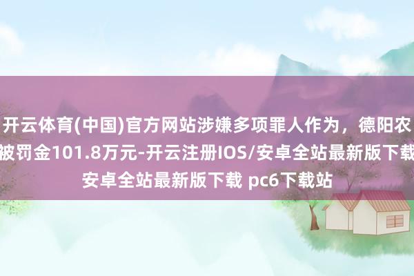 开云体育(中国)官方网站涉嫌多项罪人作为，德阳农村生意银行被罚金101.8万元-开云注册IOS/安卓全站最新版下载 pc6下载站