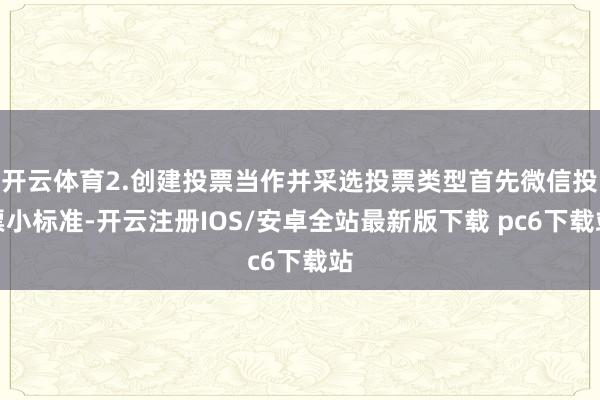 开云体育2.创建投票当作并采选投票类型首先微信投票小标准-开云注册IOS/安卓全站最新版下载 pc6下载站