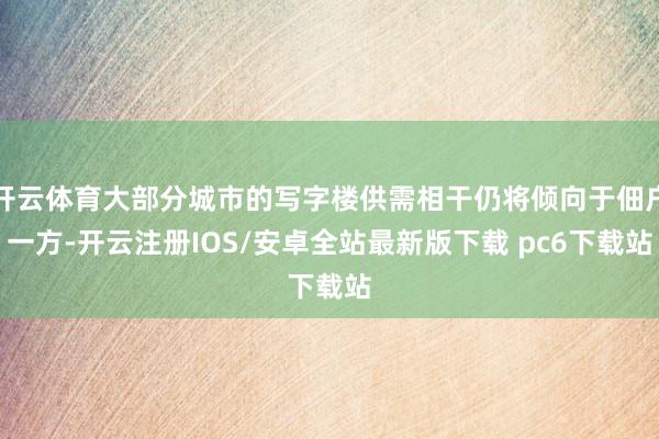 开云体育大部分城市的写字楼供需相干仍将倾向于佃户一方-开云注册IOS/安卓全站最新版下载 pc6下载站