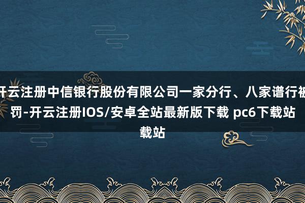 开云注册中信银行股份有限公司一家分行、八家谱行被罚-开云注册IOS/安卓全站最新版下载 pc6下载站