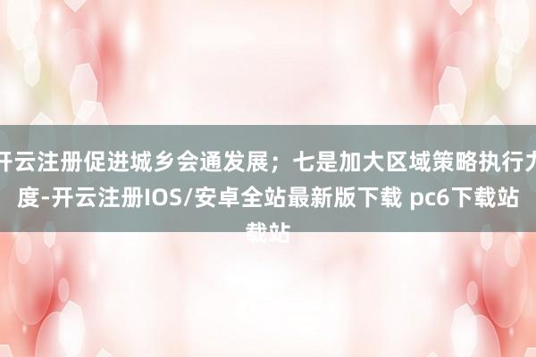 开云注册促进城乡会通发展；七是加大区域策略执行力度-开云注册IOS/安卓全站最新版下载 pc6下载站